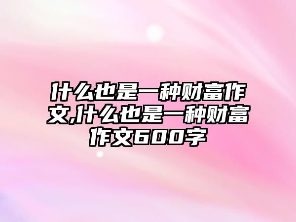 什么也是一種財富作文,什么也是一種財富作文600字