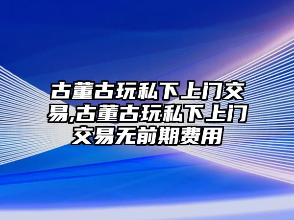 古董古玩私下上門交易,古董古玩私下上門交易無前期費用