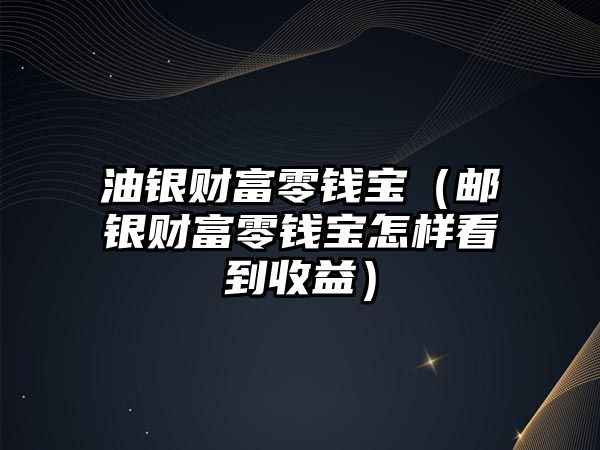 油銀財富零錢寶（郵銀財富零錢寶怎樣看到收益）