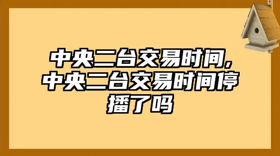 中央二臺(tái)交易時(shí)間,中央二臺(tái)交易時(shí)間停播了嗎