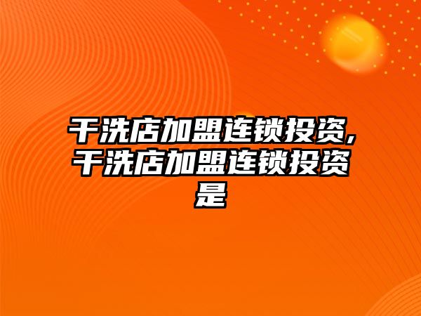 干洗店加盟連鎖投資,干洗店加盟連鎖投資是