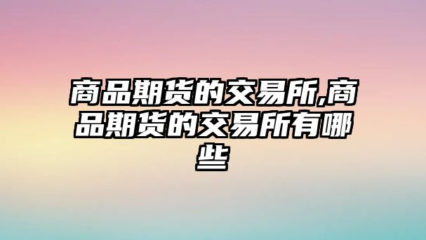 商品期貨的交易所,商品期貨的交易所有哪些