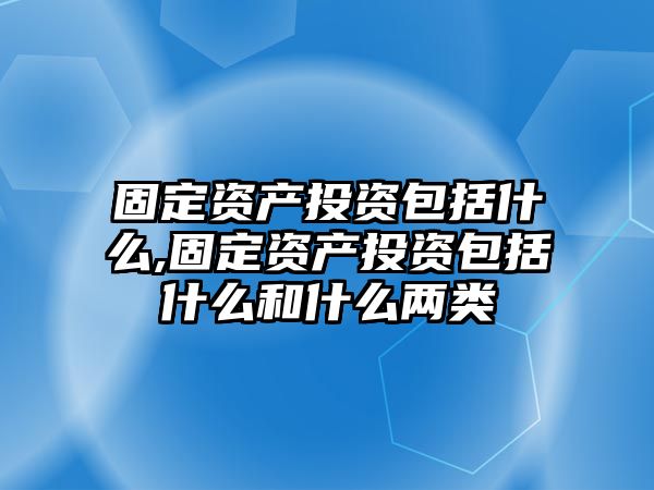 固定資產(chǎn)投資包括什么,固定資產(chǎn)投資包括什么和什么兩類