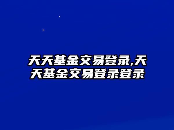 天天基金交易登錄,天天基金交易登錄登錄