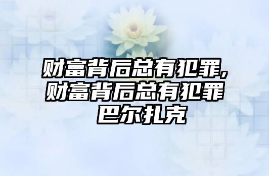 財富背后總有犯罪,財富背后總有犯罪 巴爾扎克