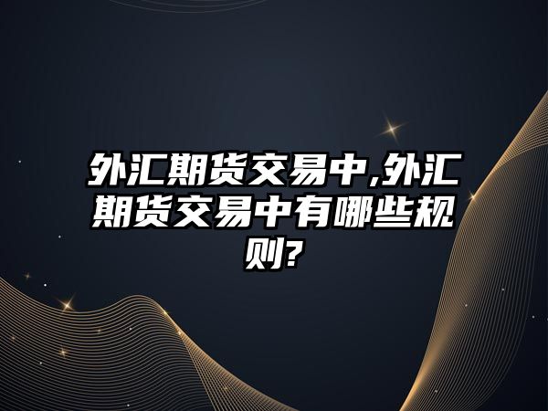 外匯期貨交易中,外匯期貨交易中有哪些規(guī)則?