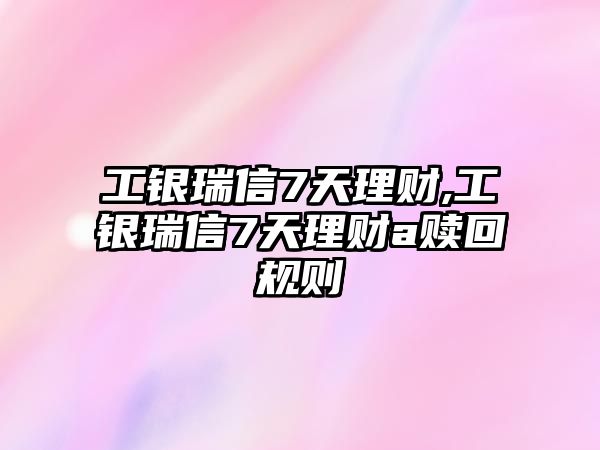 工銀瑞信7天理財,工銀瑞信7天理財a贖回規(guī)則