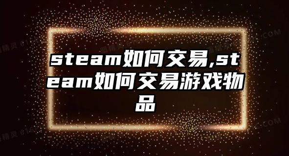 steam如何交易,steam如何交易游戲物品