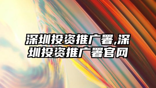 深圳投資推廣署,深圳投資推廣署官網(wǎng)