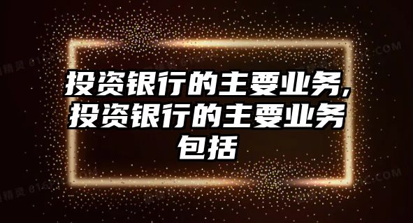 投資銀行的主要業(yè)務(wù),投資銀行的主要業(yè)務(wù)包括