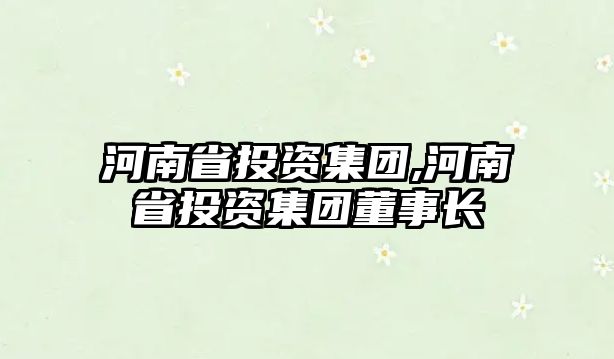 河南省投資集團,河南省投資集團董事長