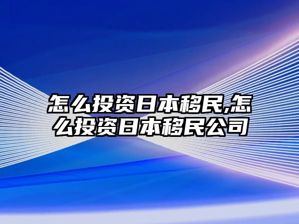 怎么投資日本移民,怎么投資日本移民公司