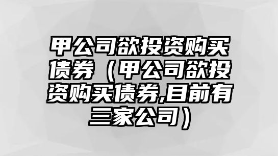 甲公司欲投資購買債券（甲公司欲投資購買債券,目前有三家公司）