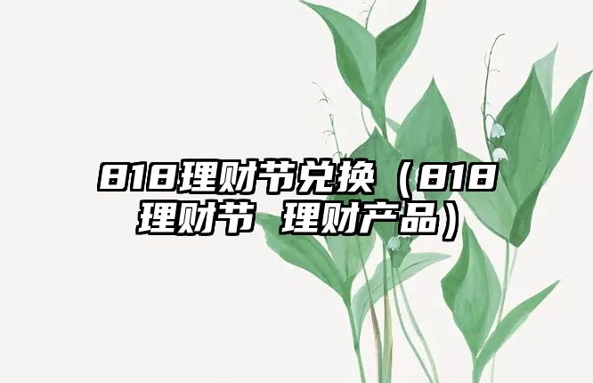 818理財節(jié)兌換（818理財節(jié) 理財產品）