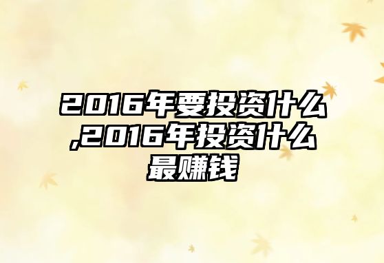 2016年要投資什么,2016年投資什么最賺錢