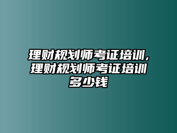 理財(cái)規(guī)劃師考證培訓(xùn),理財(cái)規(guī)劃師考證培訓(xùn)多少錢