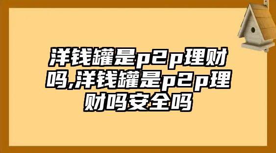 洋錢罐是p2p理財(cái)嗎,洋錢罐是p2p理財(cái)嗎安全嗎