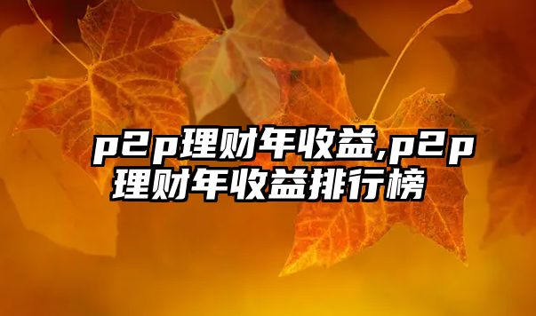 p2p理財(cái)年收益,p2p理財(cái)年收益排行榜