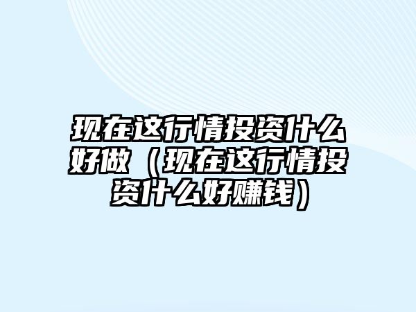 現(xiàn)在這行情投資什么好做（現(xiàn)在這行情投資什么好賺錢）