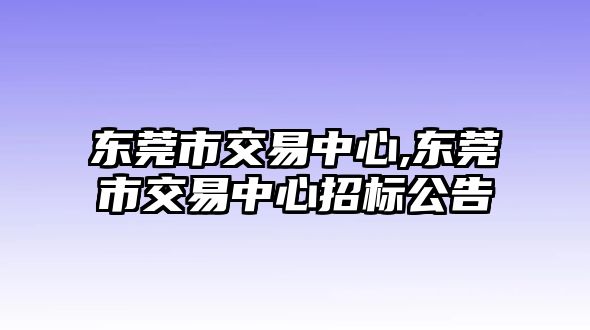 東莞市交易中心,東莞市交易中心招標(biāo)公告