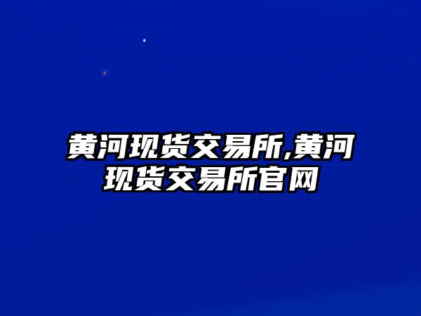 黃河現(xiàn)貨交易所,黃河現(xiàn)貨交易所官網(wǎng)