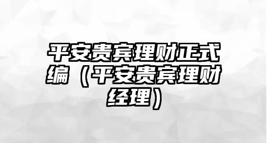 平安貴賓理財(cái)正式編（平安貴賓理財(cái)經(jīng)理）