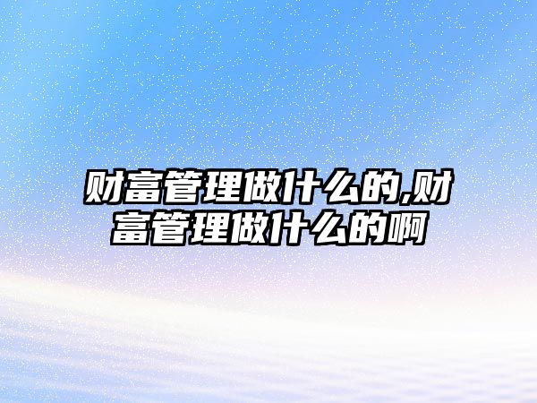 財(cái)富管理做什么的,財(cái)富管理做什么的啊