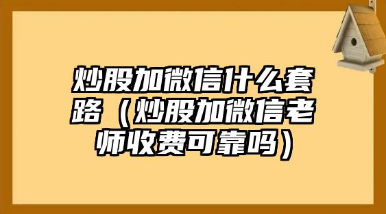 炒股加微信什么套路（炒股加微信老師收費可靠嗎）