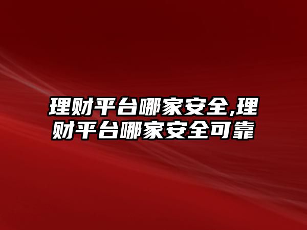 理財(cái)平臺哪家安全,理財(cái)平臺哪家安全可靠