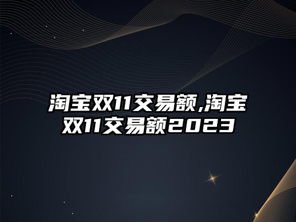 淘寶雙11交易額,淘寶雙11交易額2023