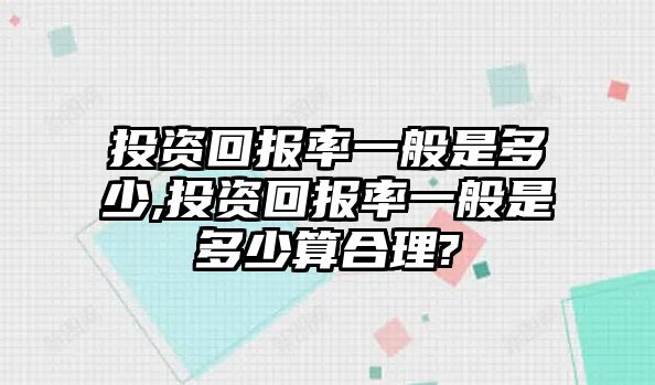 投資回報率一般是多少,投資回報率一般是多少算合理?