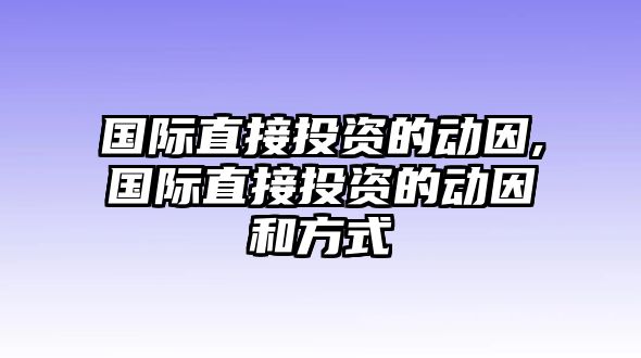 國際直接投資的動(dòng)因,國際直接投資的動(dòng)因和方式