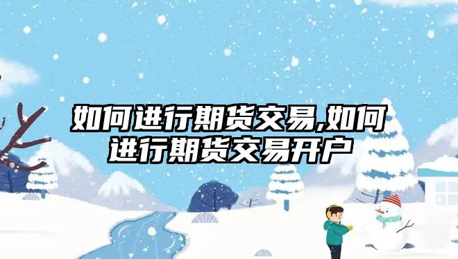 如何進行期貨交易,如何進行期貨交易開戶