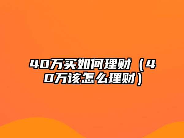 40萬買如何理財（40萬該怎么理財）