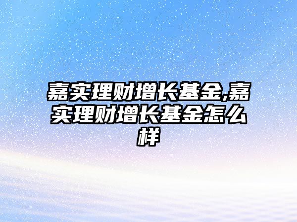 嘉實理財增長基金,嘉實理財增長基金怎么樣