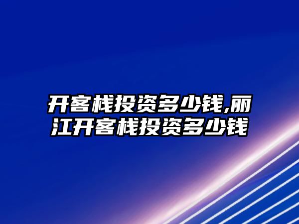 開客棧投資多少錢,麗江開客棧投資多少錢