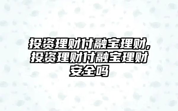 投資理財付融寶理財,投資理財付融寶理財安全嗎