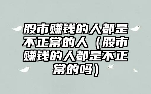 股市賺錢的人都是不正常的人（股市賺錢的人都是不正常的嗎）