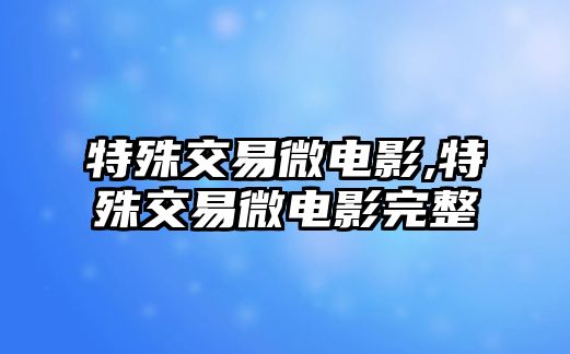 特殊交易微電影,特殊交易微電影完整