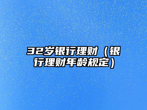 32歲銀行理財（銀行理財年齡規(guī)定）