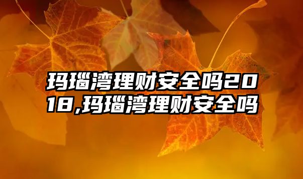 瑪瑙灣理財安全嗎2018,瑪瑙灣理財安全嗎