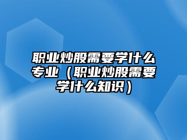 職業(yè)炒股需要學(xué)什么專業(yè)（職業(yè)炒股需要學(xué)什么知識）