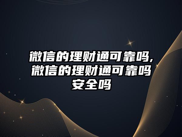 微信的理財(cái)通可靠嗎,微信的理財(cái)通可靠嗎安全嗎