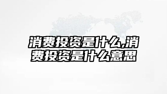 消費(fèi)投資是什么,消費(fèi)投資是什么意思