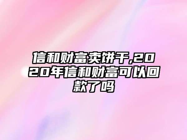 信和財(cái)富賣(mài)餅干,2020年信和財(cái)富可以回款了嗎