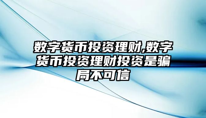 數(shù)字貨幣投資理財,數(shù)字貨幣投資理財投資是騙局不可信