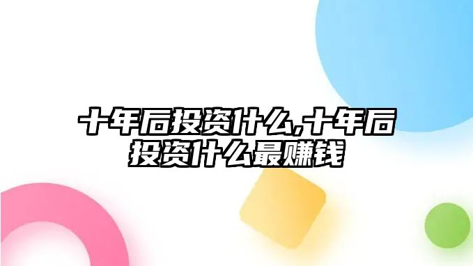 十年后投資什么,十年后投資什么最賺錢