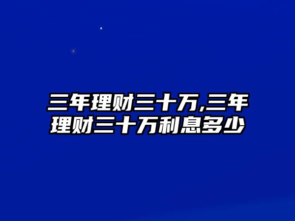 三年理財(cái)三十萬,三年理財(cái)三十萬利息多少