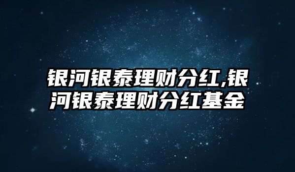 銀河銀泰理財(cái)分紅,銀河銀泰理財(cái)分紅基金