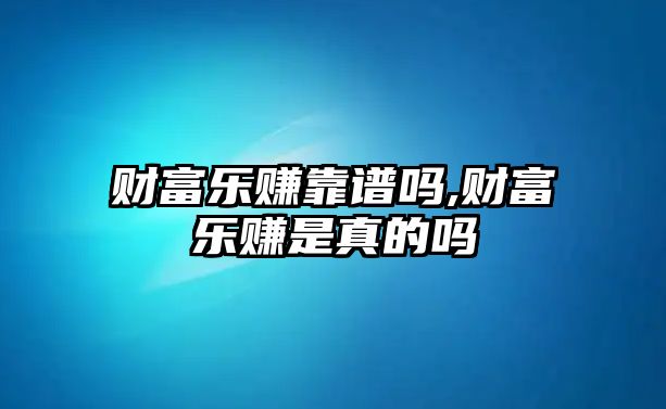 財(cái)富樂(lè)賺靠譜嗎,財(cái)富樂(lè)賺是真的嗎